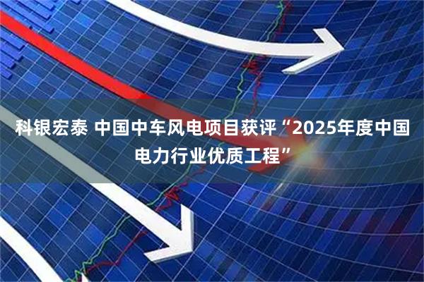 科银宏泰 中国中车风电项目获评“2025年度中国电力行业优质工程”