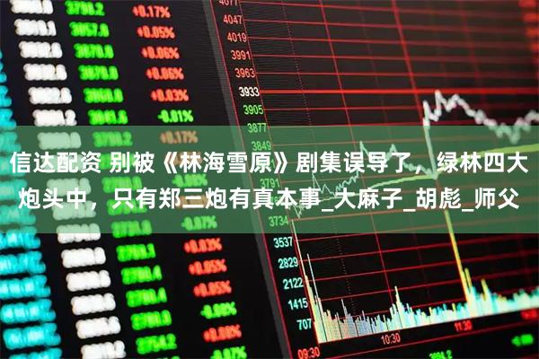 信达配资 别被《林海雪原》剧集误导了，绿林四大炮头中，只有郑三炮有真本事_大麻子_胡彪_师父