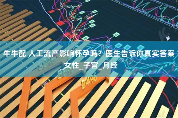 牛牛配 人工流产影响怀孕吗？医生告诉你真实答案_女性_子宫_月经