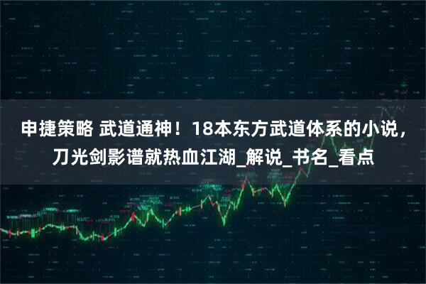 申捷策略 武道通神！18本东方武道体系的小说，刀光剑影谱就热血江湖_解说_书名_看点