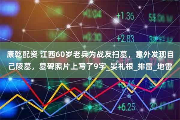 康乾配资 江西60岁老兵为战友扫墓，意外发现自己陵墓，墓碑照片上写了9字_晏礼根_排雷_地雷