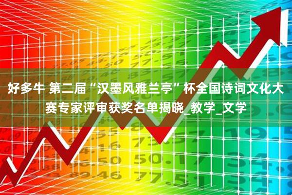 好多牛 第二届“汉墨风雅兰亭”杯全国诗词文化大赛专家评审获奖名单揭晓_教学_文学