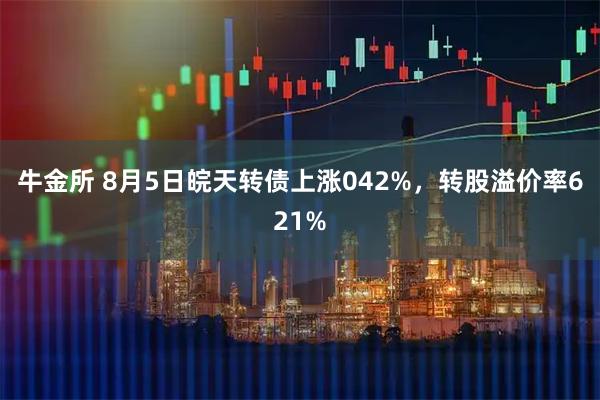 牛金所 8月5日皖天转债上涨042%，转股溢价率621%