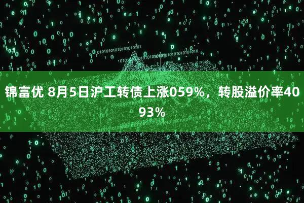 锦富优 8月5日沪工转债上涨059%，转股溢价率4093%