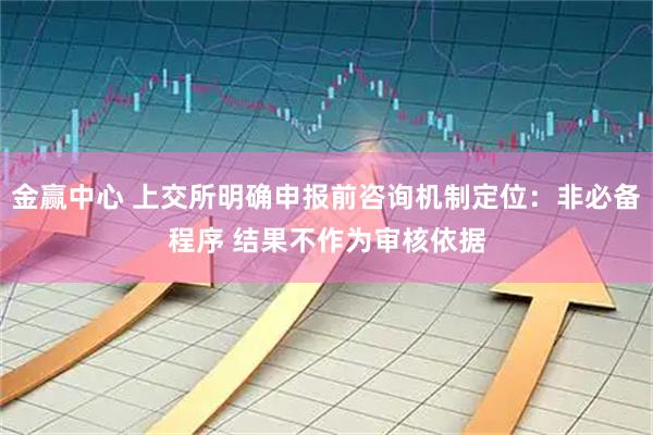 金赢中心 上交所明确申报前咨询机制定位：非必备程序 结果不作为审核依据