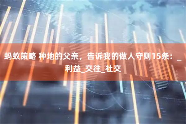 蚂蚁策略 种地的父亲，告诉我的做人守则15条：_利益_交往_社交