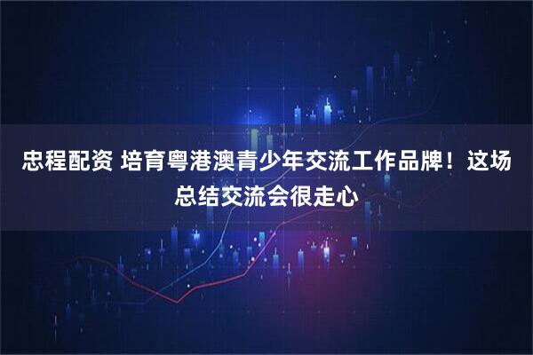 忠程配资 培育粤港澳青少年交流工作品牌！这场总结交流会很走心