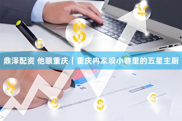 鼎泽配资 他眼重庆｜重庆冉家坝小巷里的五星主厨