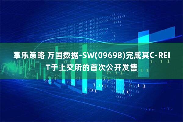 掌乐策略 万国数据-SW(09698)完成其C-REIT于上交所的首次公开发售