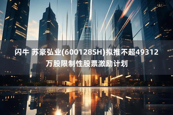闪牛 苏豪弘业(600128SH)拟推不超49312万股限制性股票激励计划
