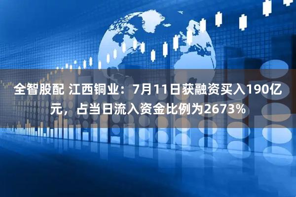 全智股配 江西铜业：7月11日获融资买入190亿元，占当日流入资金比例为2673%